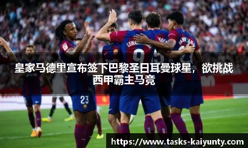 皇家马德里宣布签下巴黎圣日耳曼球星，欲挑战西甲霸主马竞