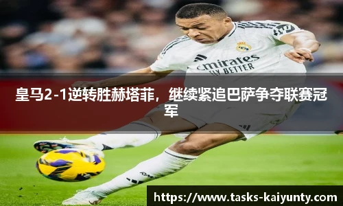 皇马2-1逆转胜赫塔菲，继续紧追巴萨争夺联赛冠军