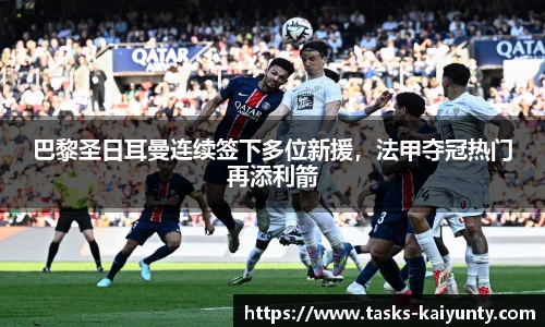 巴黎圣日耳曼连续签下多位新援，法甲夺冠热门再添利箭