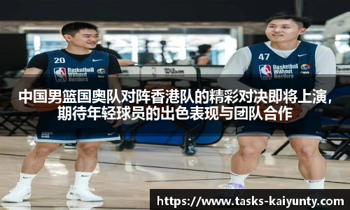 中国男篮国奥队对阵香港队的精彩对决即将上演，期待年轻球员的出色表现与团队合作