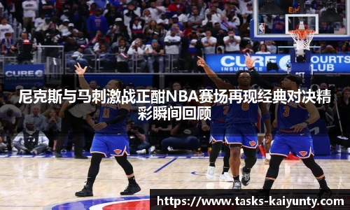 尼克斯与马刺激战正酣NBA赛场再现经典对决精彩瞬间回顾