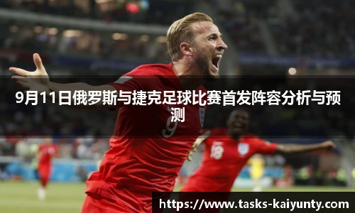 9月11日俄罗斯与捷克足球比赛首发阵容分析与预测
