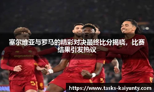 塞尔维亚与罗马的精彩对决最终比分揭晓，比赛结果引发热议