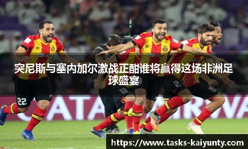 突尼斯与塞内加尔激战正酣谁将赢得这场非洲足球盛宴