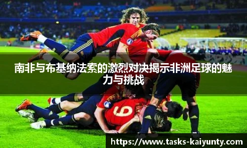 南非与布基纳法索的激烈对决揭示非洲足球的魅力与挑战
