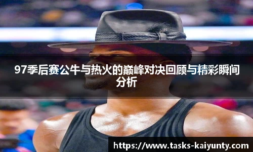 97季后赛公牛与热火的巅峰对决回顾与精彩瞬间分析